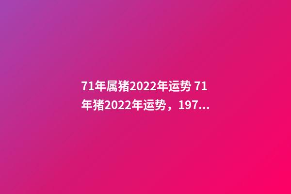 71年属猪2022年运势 71年猪2022年运势，1971年大金猪在2022年虎年运程如何？-第1张-观点-玄机派